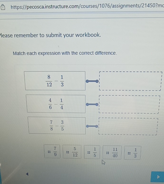 lease remember to submit your workbook. 
Match each expression with the correct difference.
 8/12 - 1/3 
 4/6 - 1/4 
 7/8 - 3/5 
 7/9   5/12  :  1/5  ::  11/40  ::  1/3 