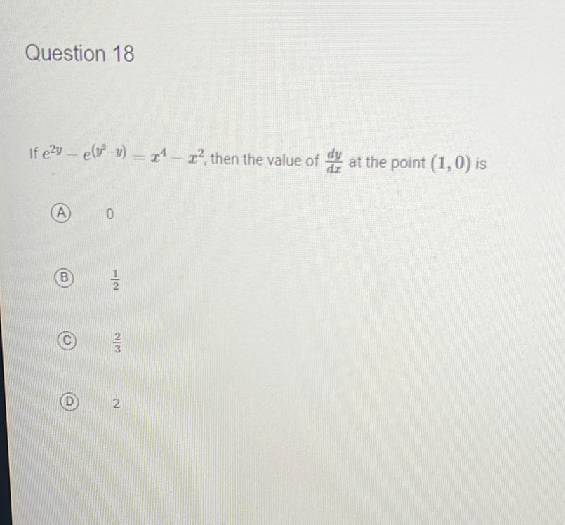 If e^(2y)-e^((y^2)-y)=x^4-x^2 , then the value of  dy/dx  at the point (1,0) is
A n
B  1/2 
C  2/3 
2