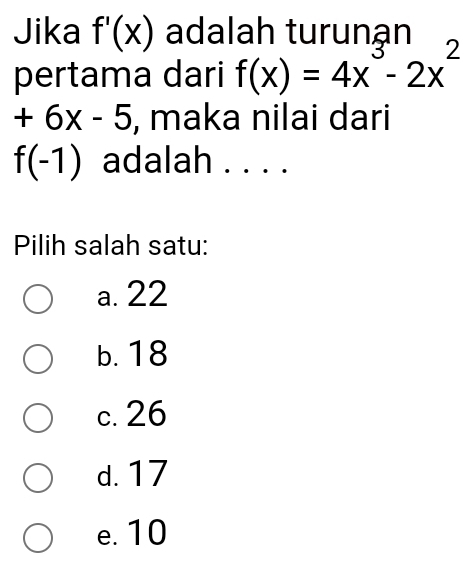 Jika f'(x) adalah turunạn
pertama dari f(x)=4x^3-2x^2
+6x-5 , maka nilai dari
f(-1) adalah . . . .
Pilih salah satu:
a. 22
b. 18
c. 26
d. 17
e. 10