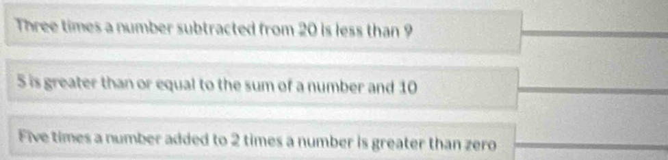 Three times a number subtracted from 20 is less than 9
5 is greater than or equal to the sum of a number and 10
Five times a number added to 2 times a number is greater than zero