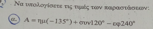 Να υπολογίσετε τις τιμές των παραστάσεων: 
α. A=eta mu (-135°)+sigma v120°-varepsilon varphi 240°