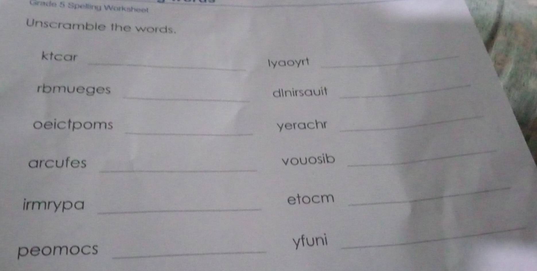 Grade 5 Spelling Worksheet 
Unscramble the words. 
ktcar 
_lyaoyrt 
_ 
_ 
rbmueges dInirsauit 
_ 
_ 
oeictpoms yerachr 
_ 
_ 
arcufes 
vouosib 
_ 
irmrypa _etocm 
_ 
peomocs _yfuni 
_