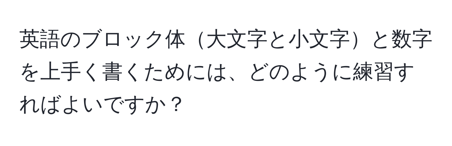 英語のブロック体大文字と小文字と数字を上手く書くためには、どのように練習すればよいですか？