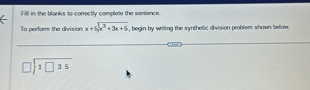 Fill in the blanks to correctly complete the sentence.
To perform the division beginarrayr x+5encloselongdiv x^3+3x+5endarray , begin by writing the synthetic division problem shown below.
beginarrayr □ encloselongdiv 1□ 35endarray