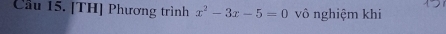 Cầu 15. [TH] Phương trình x^2-3x-5=0 vô nghiệm khi