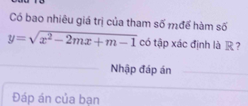 Có bao nhiêu giá trị của tham số mđể hàm số
y=sqrt(x^2-2mx+m-1) có tập xác định là R ? 
Nhập đáp án 
Đáp án của bạn