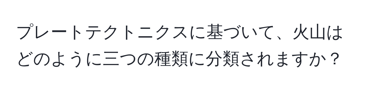 プレートテクトニクスに基づいて、火山はどのように三つの種類に分類されますか？