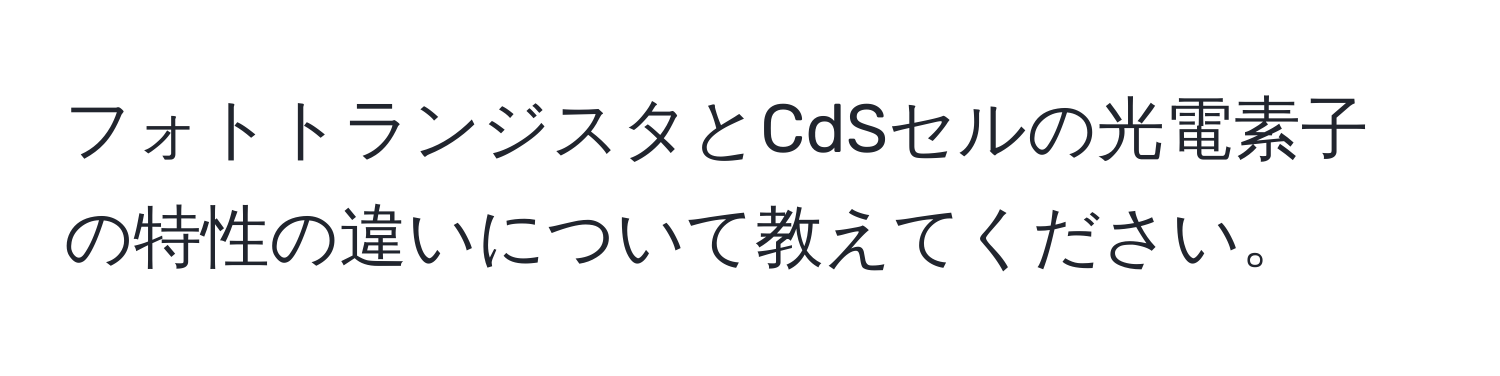 フォトトランジスタとCdSセルの光電素子の特性の違いについて教えてください。