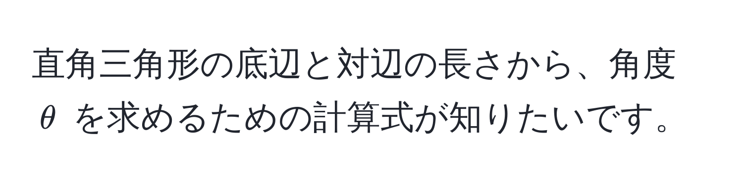 直角三角形の底辺と対辺の長さから、角度 $θ$ を求めるための計算式が知りたいです。