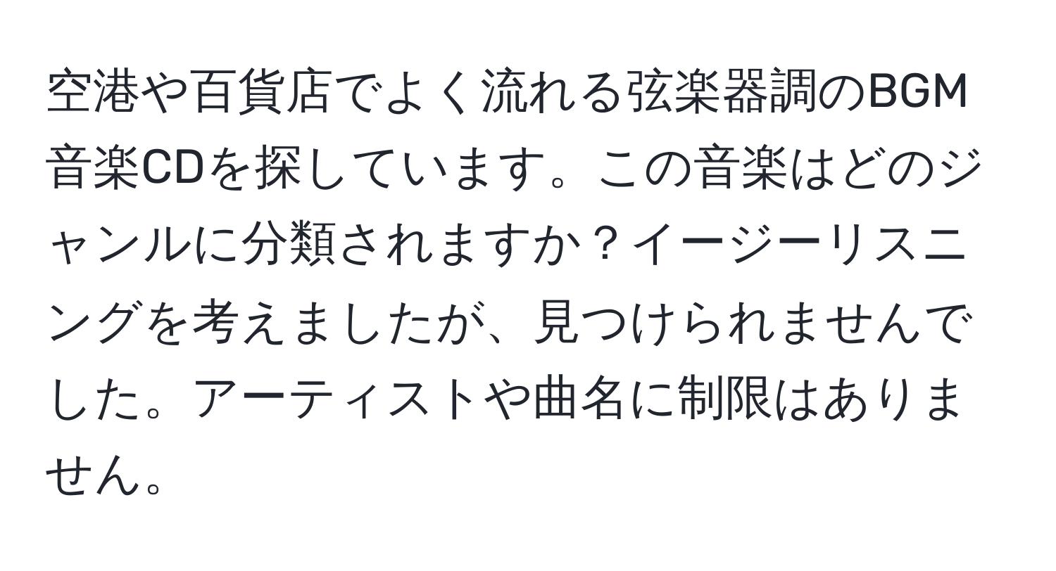 空港や百貨店でよく流れる弦楽器調のBGM音楽CDを探しています。この音楽はどのジャンルに分類されますか？イージーリスニングを考えましたが、見つけられませんでした。アーティストや曲名に制限はありません。