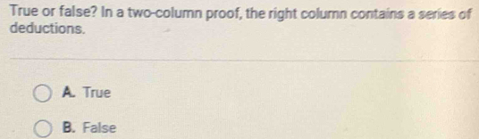 True or false? In a two-column proof, the right column contains a series of
deductions.
A. True
B. False