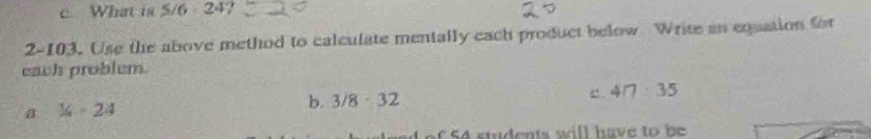 What is 5/6:24? 
2-103. Use the above method to calculate mentally each product below Write an equation for
each problem.
a 36>24
b. 3/8· 32 c. 4/4:35
students will have to be