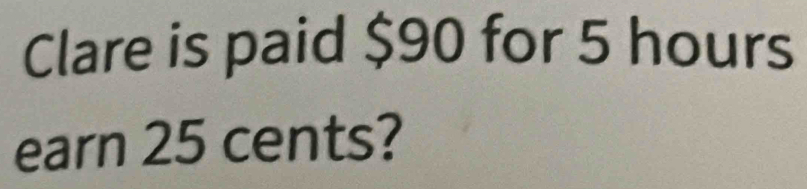 Clare is paid $90 for 5 hours
earn 25 cents?