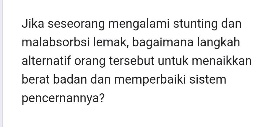 Jika seseorang mengalami stunting dan 
malabsorbsi lemak, bagaimana langkah 
alternatif orang tersebut untuk menaikkan 
berat badan dan memperbaiki sistem 
pencernannya?