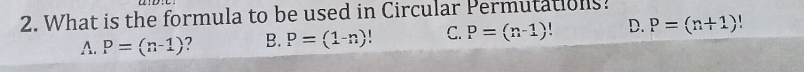 What is the formula to be used in Circular Permutations?
D.
A. P=(n-1) 2 B. P=(1-n) C. P=(n-1)! P=(n+1)!