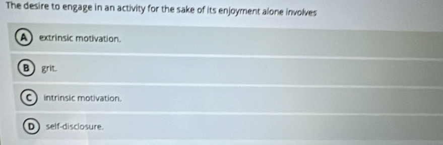 The desire to engage in an activity for the sake of its enjoyment alone involves
A extrinsic motivation.
Bgrit
C intrinsic motivation.
D self-disclosure.