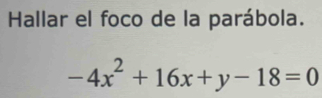 Hallar el foco de la parábola.
-4x^2+16x+y-18=0