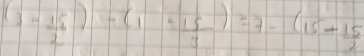 (3- 15/2 )-(1= 15/3 )=7-(15- 15/2 