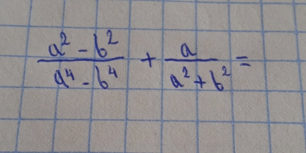  (a^2-b^2)/a^4-b^4 + a/a^2+b^2 =