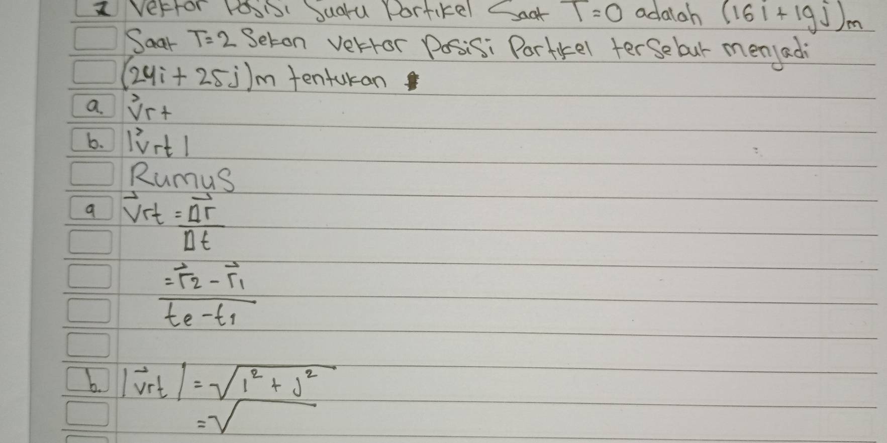 Vertor Posi Suaru Portikel Caat T=0 adaigh (16i+lg j)m
Soar T=2 Seton verfor posis: Portkel terSebur menjadi
(24i+25j)m tentukan 
a. y^2r+
6. |vrt|
Rumus 
a vector V_rt=frac Delta vector rDelta t
frac =overline I_2-vector r_1t_e-t_1
b. |vector vrt|=sqrt(1^2+j^2)=sqrt()