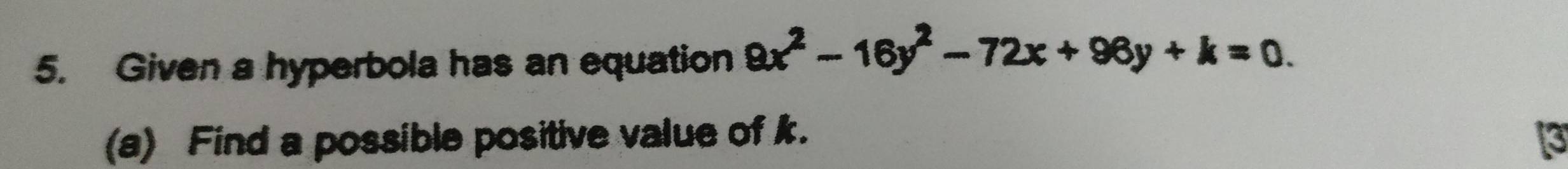 Given a hyperbola has an equation 9x^2-16y^2-72x+96y+k=0. 
(a) Find a possible positive value of k. 13