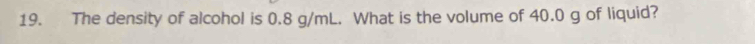 The density of alcohol is 0.8 g/mL. What is the volume of 40.0 g of liquid?