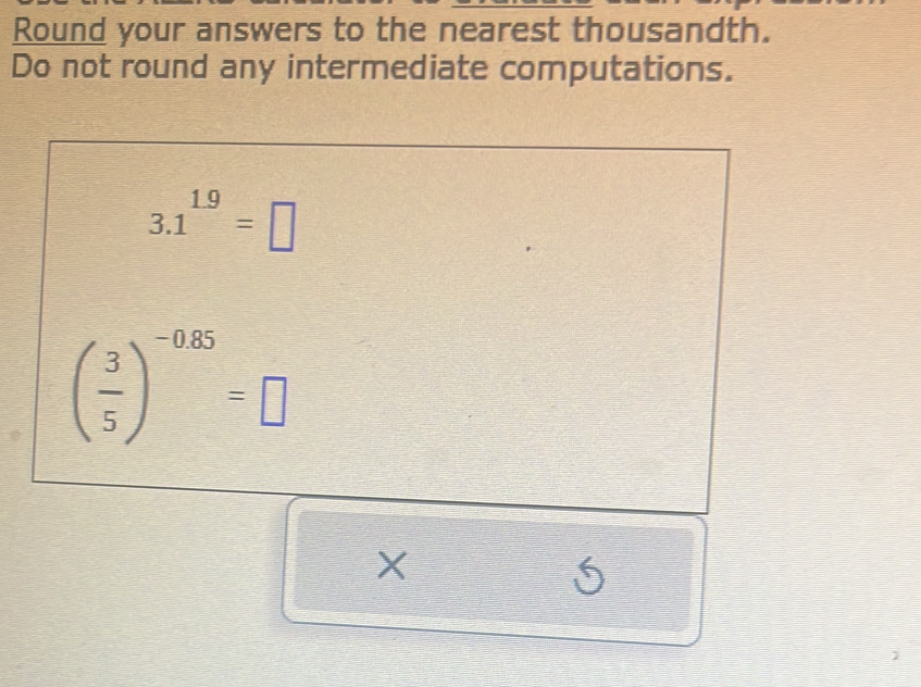 Round your answers to the nearest thousandth. 
Do not round any intermediate computations.
3.1^(1.9)=□
( 3/5 )^-0.85=□
X