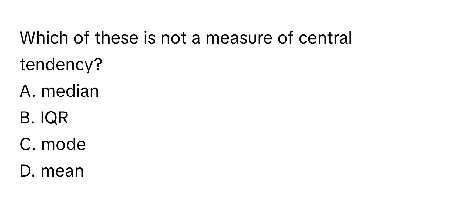 Which of these is not a measure of central tendency?

A. median
B. IQR
C. mode
D. mean