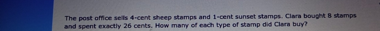 The post office sells 4-cent sheep stamps and 1-cent sunset stamps. Clara bought 8 stamps 
and spent exactly 26 cents. How many of each type of stamp did Clara buy?