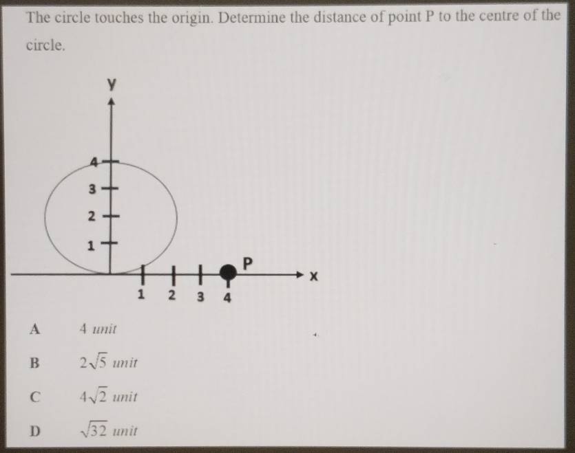 The circle touches the origin. Determine the distance of point P to the centre of the
circle.
A 4 unit
B 2sqrt(5) unit
C 4sqrt(2) unit
D sqrt(32) ,