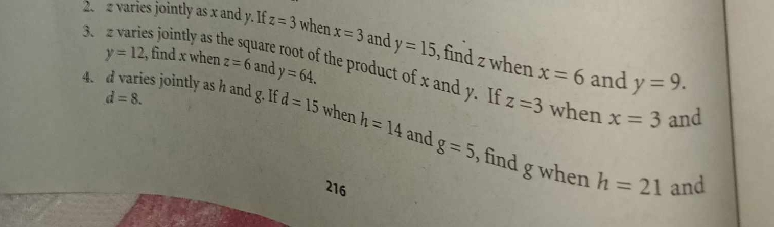 varies jointly as x and y. If z=3 when x=3 and y=15 , find z when
y=12 , find x when z=6 and y=64. 
3. z varies jointly as th hare root of the product of x and y. If
x=6 and y=9.
d=8. 
4. d varies jointly as h and g. If d=15 when h=14 and
z=3 when x=3 and
g=5 , find g when h=21
216 and