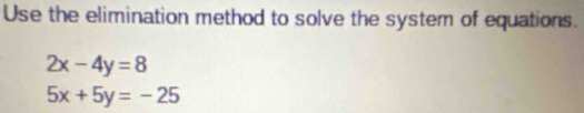 Use the elimination method to solve the system of equations.
2x-4y=8
5x+5y=-25