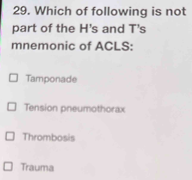 Which of following is not
part of the H's and T's
mnemonic of ACLS:
Tamponade
Tension pneumothorax
Thrombosis
Trauma