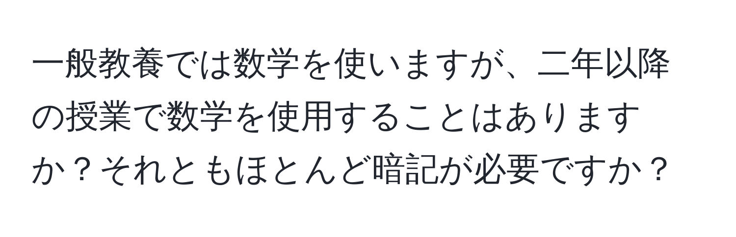 一般教養では数学を使いますが、二年以降の授業で数学を使用することはありますか？それともほとんど暗記が必要ですか？