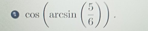 ① cos (arcsin ( 5/6 )).