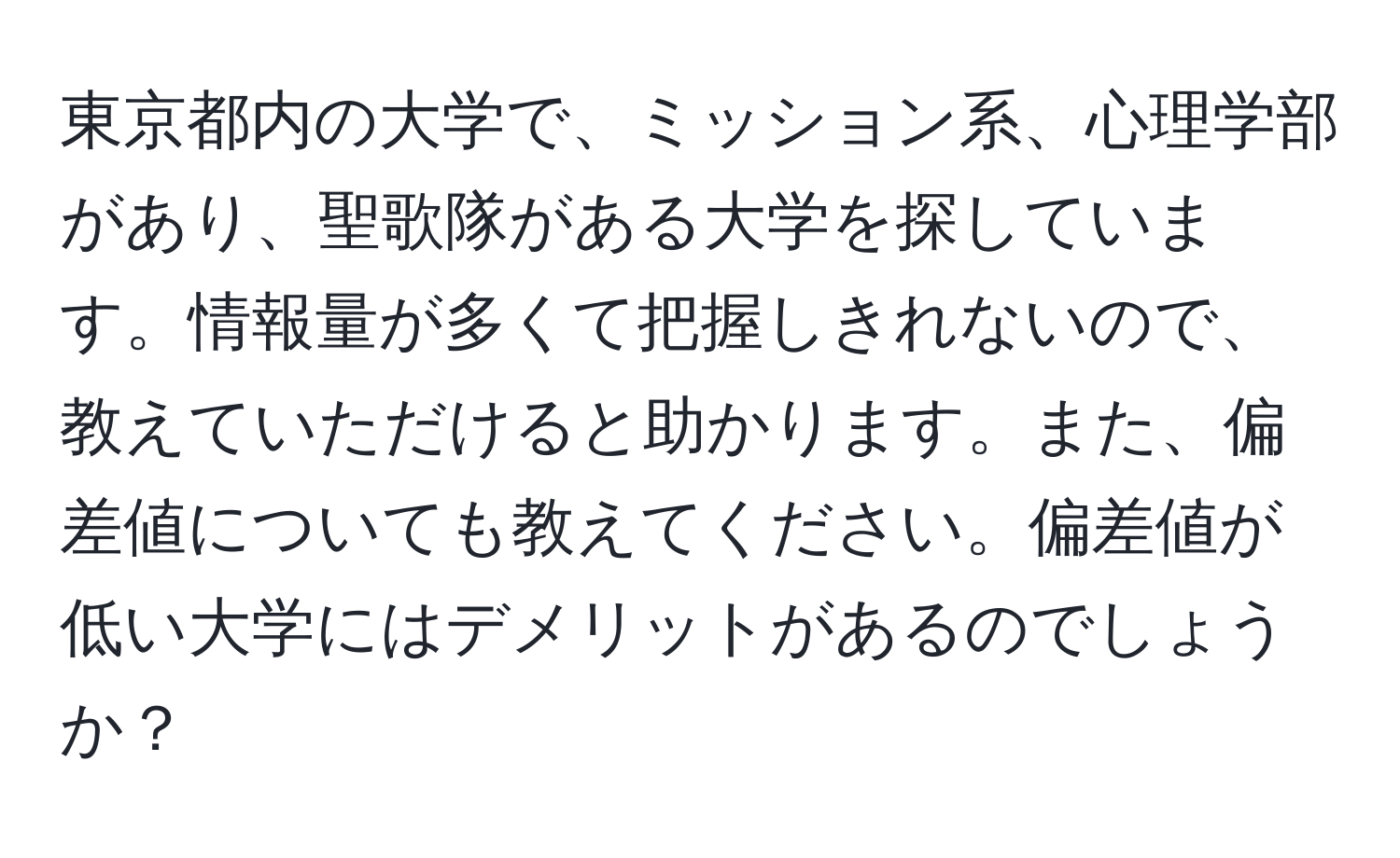 東京都内の大学で、ミッション系、心理学部があり、聖歌隊がある大学を探しています。情報量が多くて把握しきれないので、教えていただけると助かります。また、偏差値についても教えてください。偏差値が低い大学にはデメリットがあるのでしょうか？