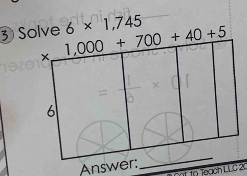 ③Solve 6* 1,745
× 1,000+700+40+5
6 
Answer: 
_ 
ot to Teach LLC 20