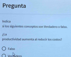 Pregunta
Indica
si los siguientes conceptos son Verdadero o falso.
¿La
productividad aumenta al reducir los costos?
Falso
Verdådero