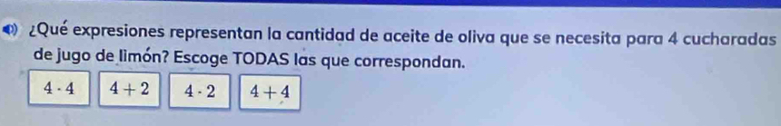 ® ¿Qué expresiones representan la cantidad de aceite de oliva que se necesita para 4 cucharadas
de jugo de limón? Escoge TODAS las que correspondan.
4· 4 4+2 4· 2 4+4