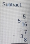 Subtract.
beginarrayr 5 5/16  -3 7/8  endarray