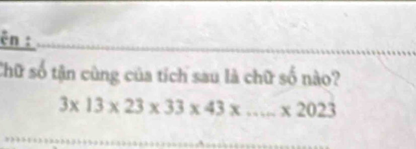 ên : 
Chữ số tận cùng của tích sau là chữ số nào?
3* 13* 23* 33* 43* ...* 2023