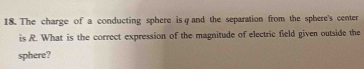 The charge of a conducting sphere isφand the separation from the sphere's center 
is R. What is the correct expression of the magnitude of electric field given outside the 
sphere?