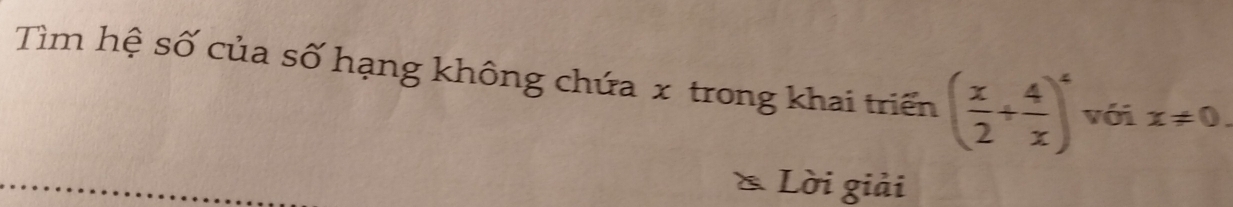 Tìm hệ số của số hạng không chứa x trong khai triển ( x/2 + 4/x )^4 với x!= 0. 
Lời giải