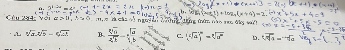 b. log x+1)+log _3(x+4)=2
Câu 284: Với a>0, b>0 , m, n là các số nguyên dương, đặng thức nào sau đây sai?
A. sqrt[n](a).sqrt[n](b)=sqrt[n](ab) B.  sqrt[n](a)/sqrt[n](b) =sqrt[n](frac a)b
C. (sqrt[n](a))^m=sqrt[n](a^m) D. sqrt[n](sqrt [m]a)=sqrt[m+n](a)V