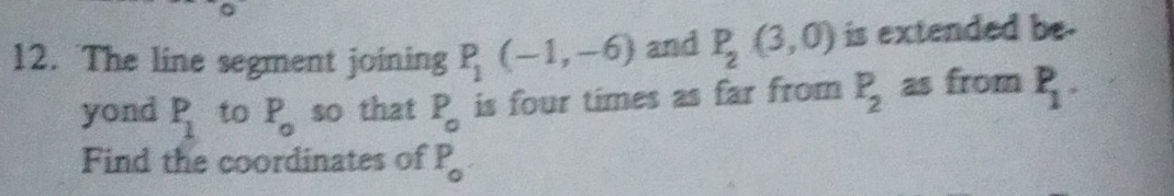 The line segment joining P_1(-1,-6) and P_2(3,0) is extended be. 
yond P_1 to P_o so that P_o is four times as far from P_2 as from P_1. 
Find the coordinates of P_o