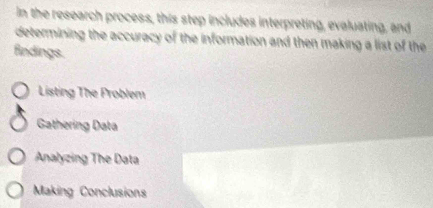 In the research process, this step includes interpreting, evaluating, and
determining the accuracy of the information and then making a list of the
findings.
Listing The Problem
Gathering Data
Analyzing The Data
Making Conclusions