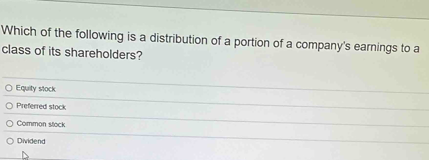 Which of the following is a distribution of a portion of a company's earnings to a
class of its shareholders?
Equity stock
Preferred stock
Common stock
Dividend