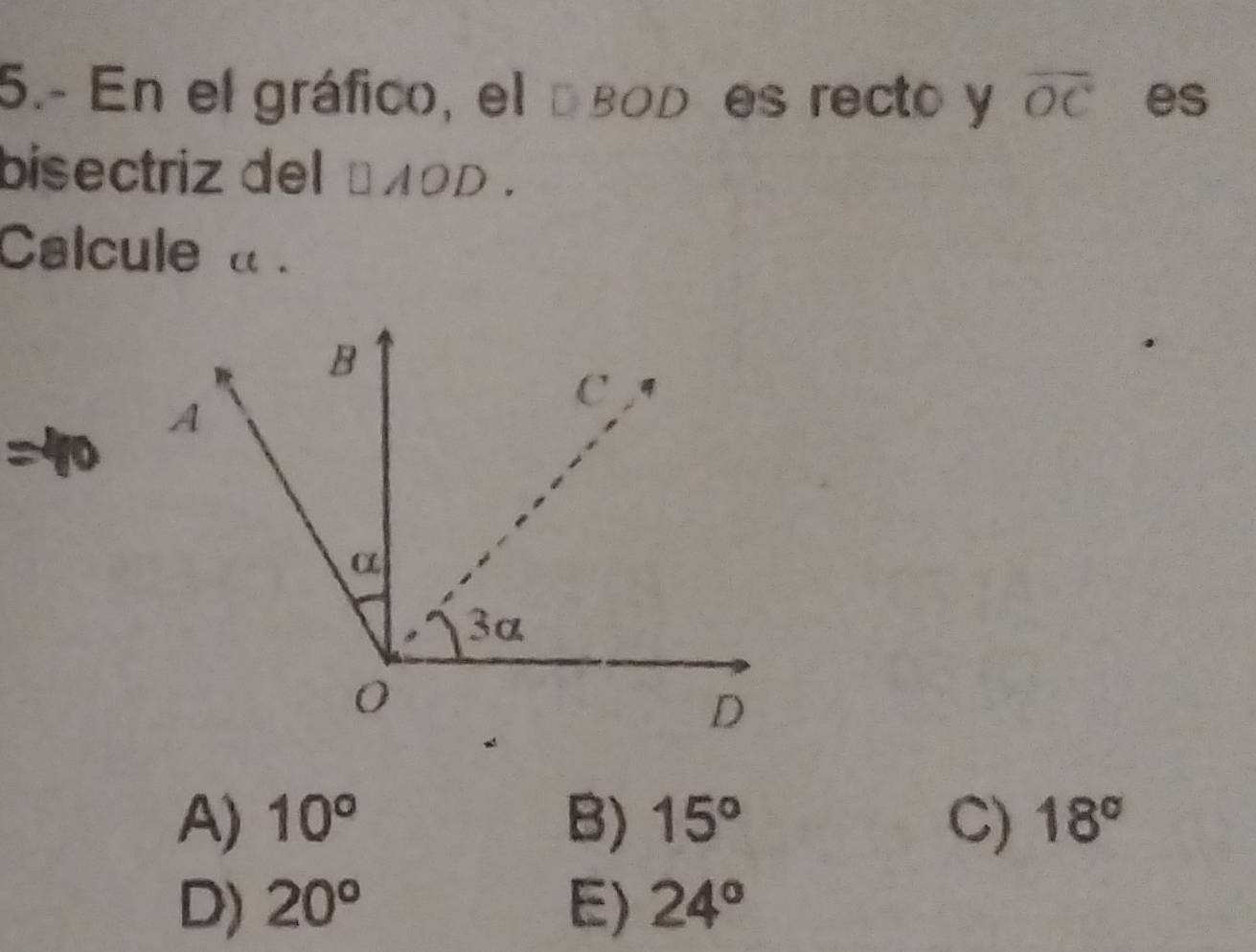 5.- En el gráfico, el dbod es recto y overline OC es
bisectriz del □ AOD. 
Calcule a.
A) 10° B) 15° C) 18°
D) 20° E) 24°