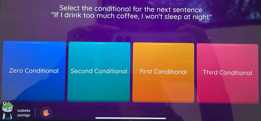 Select the conditional for the next sentence.
"If I drink too much coffee, I won't sleep at night"
Zero Conditional Second Conditional First Conditional Third Conditional
Isabela
santigo