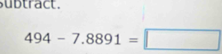 ubtract.
494-7.8891=□